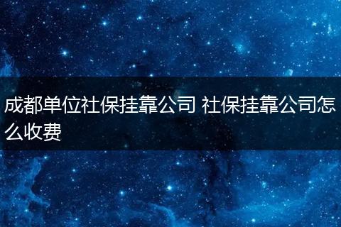 成都单位社保挂靠公司 社保挂靠公司怎么收费