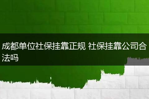 成都单位社保挂靠正规 社保挂靠公司合法吗