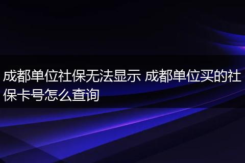 成都单位社保无法显示 成都单位买的社保卡号怎么查询