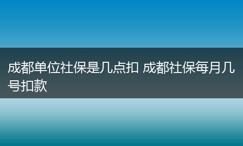 成都单位社保是几点扣 成都社保每月几号扣款