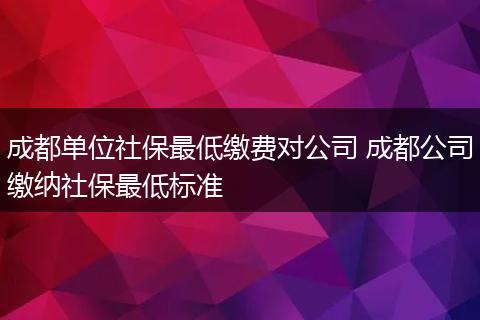 成都单位社保最低缴费对公司 成都公司缴纳社保最低标准