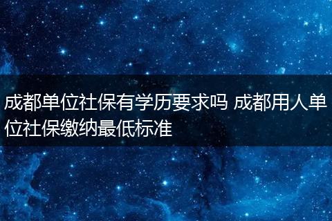 成都单位社保有学历要求吗 成都用人单位社保缴纳最低标准