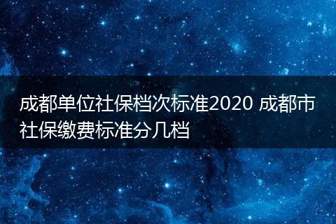 成都单位社保档次标准2020 成都市社保缴费标准分几档