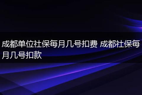 成都单位社保每月几号扣费 成都社保每月几号扣款