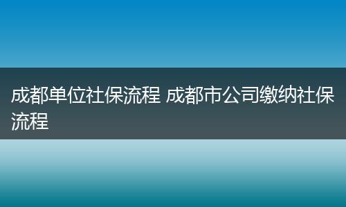 成都单位社保流程 成都市公司缴纳社保流程