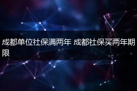 成都单位社保满两年 成都社保买两年期限