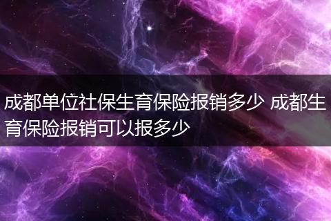 成都单位社保生育保险报销多少 成都生育保险报销可以报多少