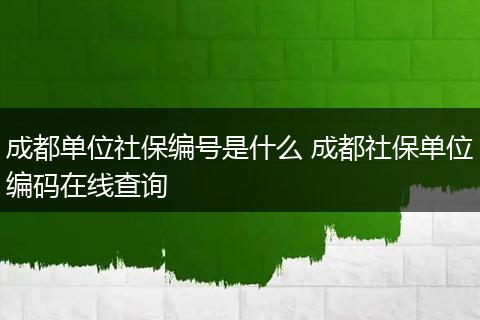 成都单位社保编号是什么 成都社保单位编码在线查询