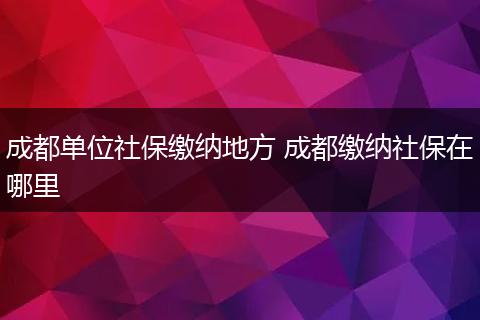 成都单位社保缴纳地方 成都缴纳社保在哪里