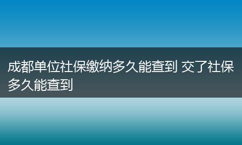 成都单位社保缴纳多久能查到 交了社保多久能查到