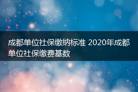 成都单位社保缴纳标准 2020年成都单位社保缴费基数