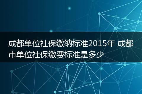 成都单位社保缴纳标准2015年 成都市单位社保缴费标准是多少