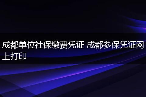 成都单位社保缴费凭证 成都参保凭证网上打印