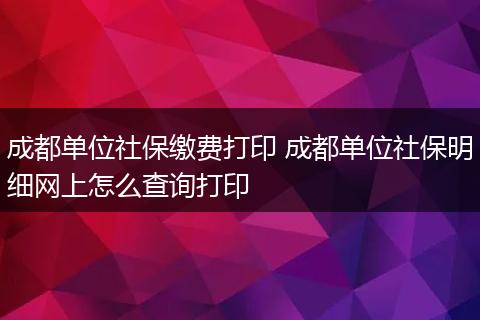 成都单位社保缴费打印 成都单位社保明细网上怎么查询打印