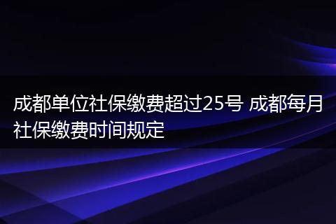 成都单位社保缴费超过25号 成都每月社保缴费时间规定