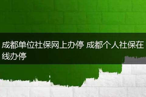 成都单位社保网上办停 成都个人社保在线办停