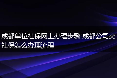 成都单位社保网上办理步骤 成都公司交社保怎么办理流程