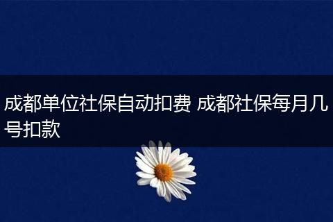 成都单位社保自动扣费 成都社保每月几号扣款