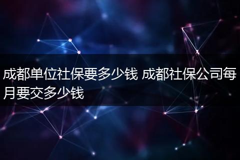 成都单位社保要多少钱 成都社保公司每月要交多少钱
