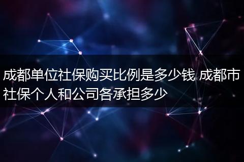 成都单位社保购买比例是多少钱 成都市社保个人和公司各承担多少