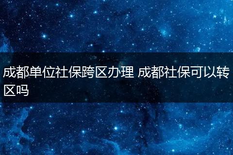 成都单位社保跨区办理 成都社保可以转区吗