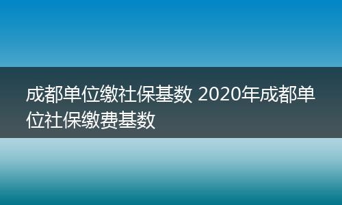成都单位缴社保基数 2020年成都单位社保缴费基数