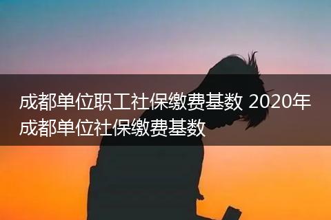 成都单位职工社保缴费基数 2020年成都单位社保缴费基数