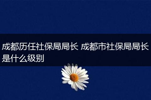 成都历任社保局局长 成都市社保局局长是什么级别
