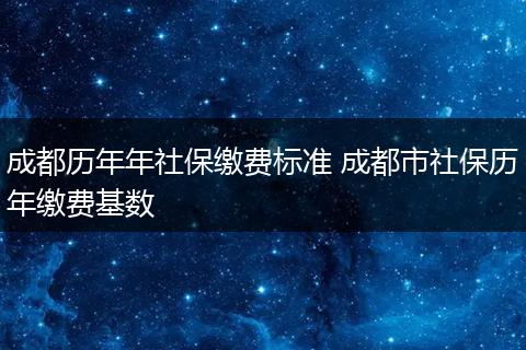 成都历年年社保缴费标准 成都市社保历年缴费基数