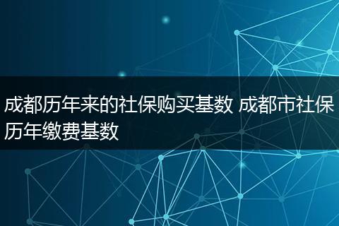 成都历年来的社保购买基数 成都市社保历年缴费基数