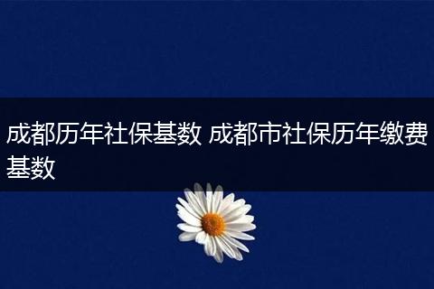 成都历年社保基数 成都市社保历年缴费基数