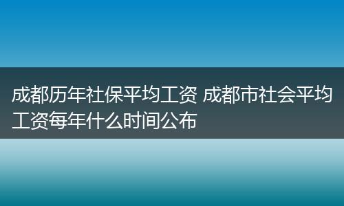 成都历年社保平均工资 成都市社会平均工资每年什么时间公布