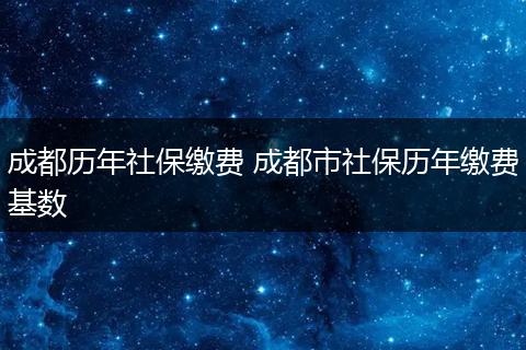 成都历年社保缴费 成都市社保历年缴费基数