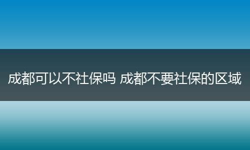 成都可以不社保吗 成都不要社保的区域