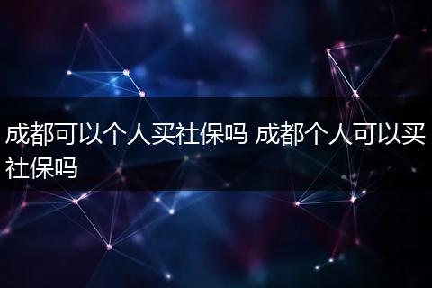 成都可以个人买社保吗 成都个人可以买社保吗
