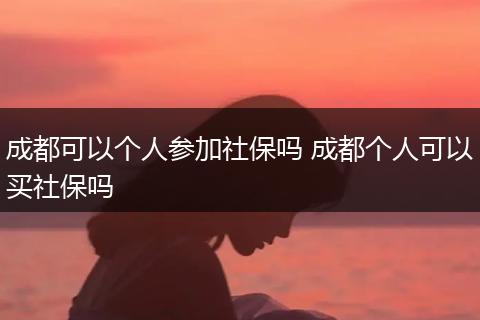 成都可以个人参加社保吗 成都个人可以买社保吗