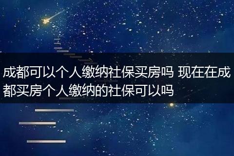成都可以个人缴纳社保买房吗 现在在成都买房个人缴纳的社保可以吗