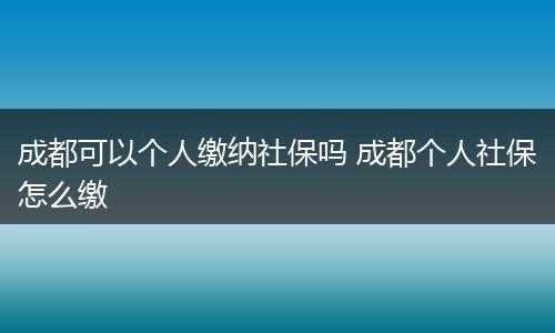 成都可以个人缴纳社保吗 成都个人社保怎么缴