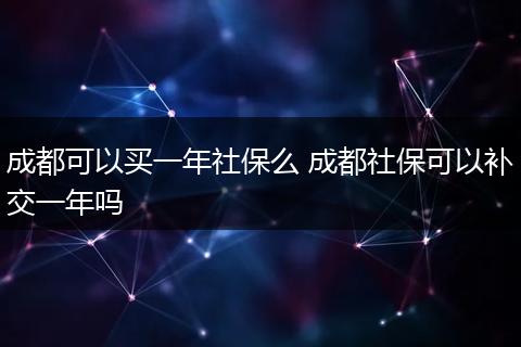 成都可以买一年社保么 成都社保可以补交一年吗