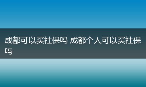 成都可以买社保吗 成都个人可以买社保吗