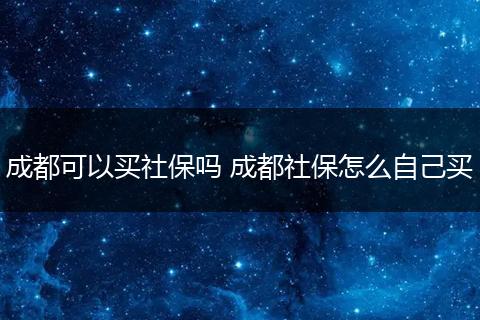 成都可以买社保吗 成都社保怎么自己买