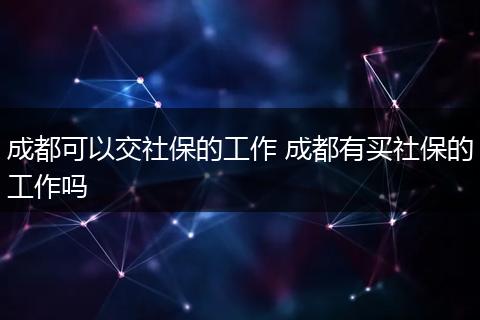 成都可以交社保的工作 成都有买社保的工作吗