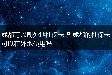 成都可以刷外地社保卡吗 成都的社保卡可以在外地使用吗