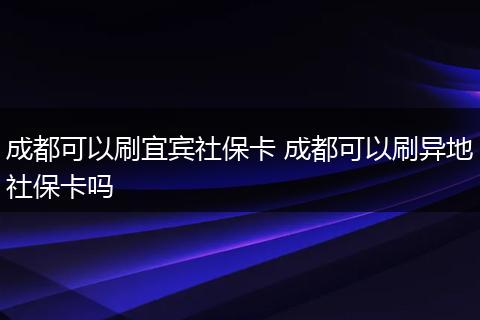 成都可以刷宜宾社保卡 成都可以刷异地社保卡吗