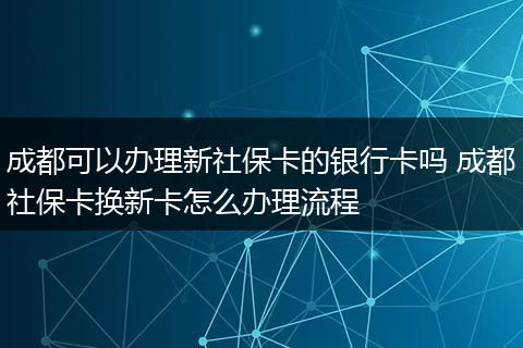 成都可以办理新社保卡的银行卡吗 成都社保卡换新卡怎么办理流程