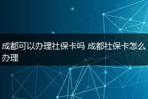 成都可以办理社保卡吗 成都社保卡怎么办理