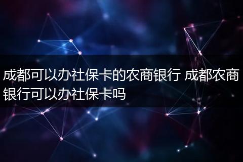 成都可以办社保卡的农商银行 成都农商银行可以办社保卡吗