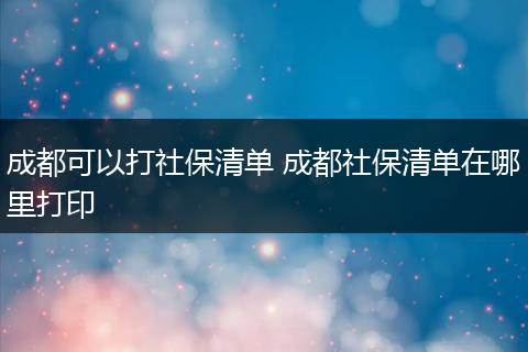 成都可以打社保清单 成都社保清单在哪里打印