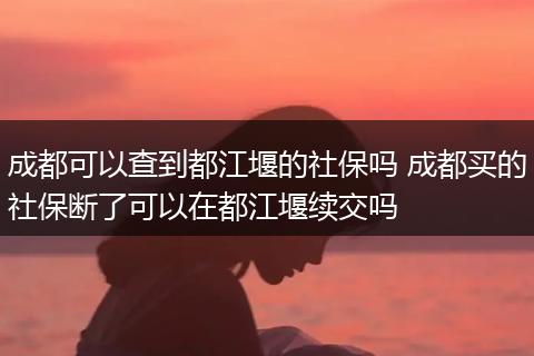 成都可以查到都江堰的社保吗 成都买的社保断了可以在都江堰续交吗