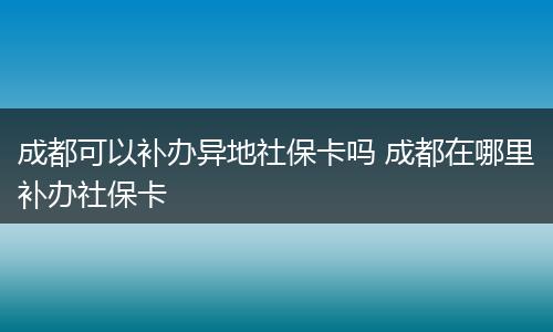 成都可以补办异地社保卡吗 成都在哪里补办社保卡